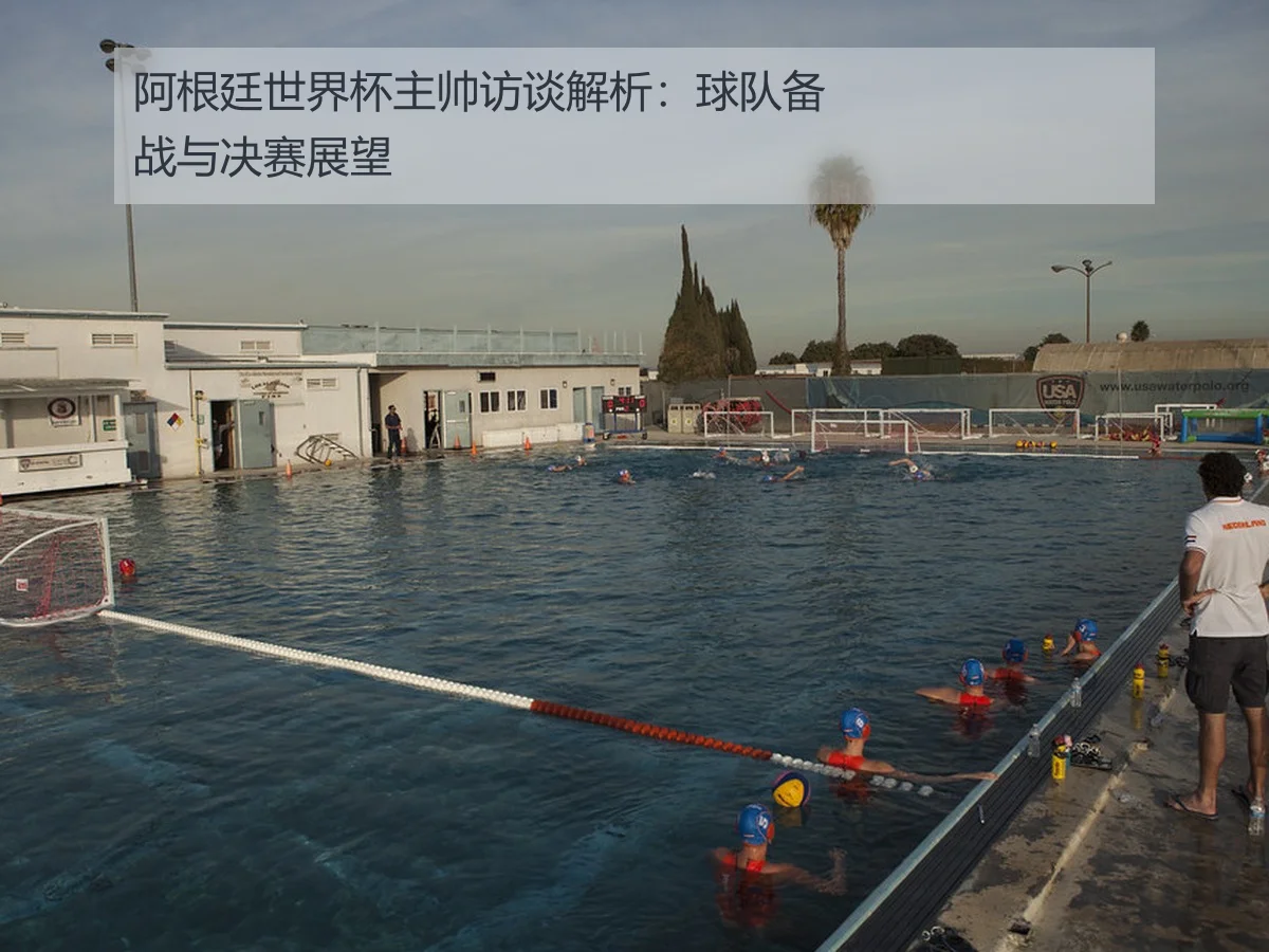 阿根廷世界杯主帅访谈解析：球队备战与决赛展望