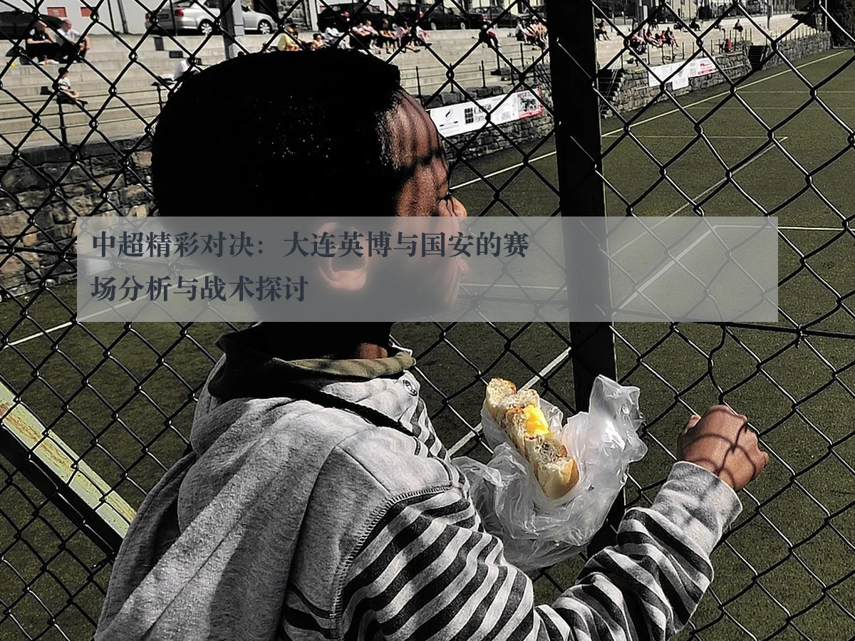 中超精彩对决：大连英博与国安的赛场分析与战术探讨